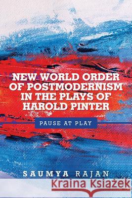 New World Order of Postmodernism in the Plays of Harold Pinter: Pause at Play Saumya Rajan 9781543702279 Partridge Publishing India