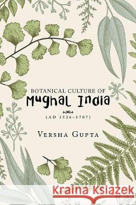 Botanical Culture of Mughal India: (Ad 1526-1707) Versha Gupta 9781543703351