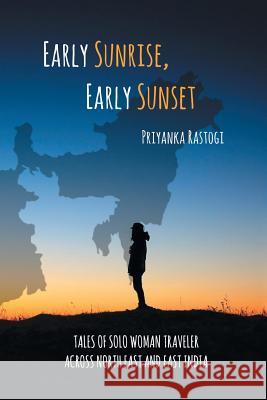 Early Sunrise, Early Sunset: Tales of a Solo Woman Traveler Across North East and East India Priyanka Rastogi 9781543705218