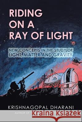 Riding on a Ray of Light: New Concepts in the Study of Light, Matter and Gravity Krishnagopal Dharani 9781543706499