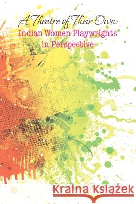A Theatre of Their Own: Indian Women Playwrights in Perspective Pinaki Ranjan Das 9781543707670