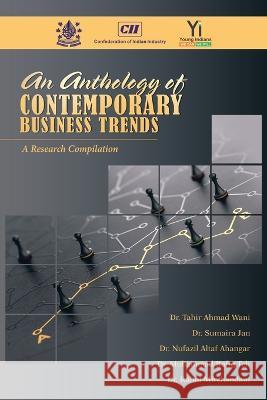 An Anthology of Contemporary Business Trends: A Research Compilation Dr Tahir Ahmad Wani, Dr Sumaira Jan, Dr Nufazil Altaf Ahangar 9781543708752