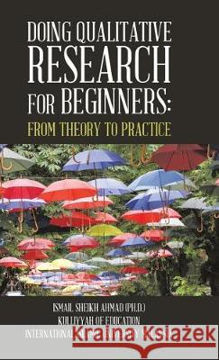 Qualitative Research for Beginners: From Theory to Practice Ismail Sheikh Ahmad, PhD 9781543742046 Partridge Singapore