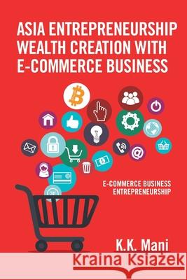 Asia Entrepreneurship Wealth Creation with E-Commerce Business: E-Commerce Business Entrepreneurship K K Mani 9781543743203