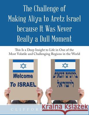 The Challenge of Making Aliya to Aretz Israel Because It Was Never Really a Dull Moment: This Is a Deep Insight to Life in One of the Most Volatile and Challenging Regions in the World Clifford Hampson 9781543744811