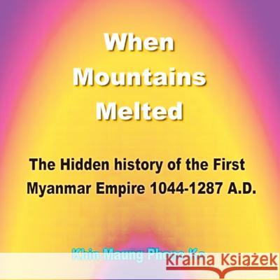 When Mountains Melted: The Hidden History of the First Myanmar Empire, Ad 1044-1287 Khin Maung Phone Ko 9781543746143