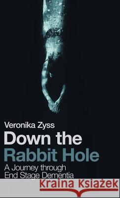 Down the Rabbit Hole: A Journey Through End Stage Dementia Veronika Zyss 9781543747126