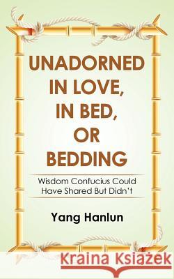 Unadorned in Love, in Bed, or Bedding: Wisdom Confucius Could Have Shared but Didn't Yang Hanlun 9781543748543 Partridge Publishing Singapore