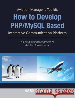 Aviation Manager's Toolkit: How to Develop Php/Mysql-Based Interactive Communication Platform: A Computational Approach to Aviation Maintenance Harun Soylu   9781543749892