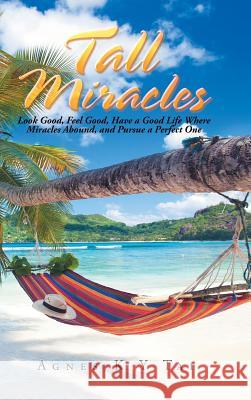 Tall Miracles: Look Good, Feel Good, Have a Good Life Where Miracles Abound, and Pursue a Perfect One Agnes Tai 9781543750768 Partridge Publishing Singapore