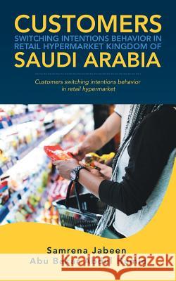 Customers Switching Intentions Behavior in Retail Hypermarket Kingdom of Saudi Arabia: Customers Switching Intentions Behavior in Retail Hypermarket Samrena Jabeen, Abu Bakar Abdul Hamid 9781543752021
