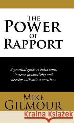 The Power of Rapport: A Practical Guide to Build Trust, Increase Productivity and Develop Authentic Connections Mike Gilmour 9781543752427