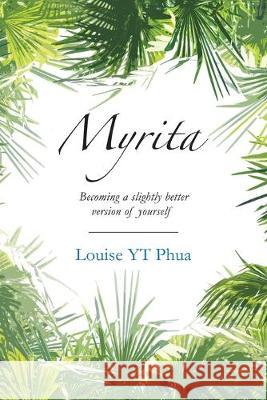 Myrita: Becoming a Slightly Better Version of Yourself Louise Yt Phua 9781543752700