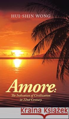 Amore: the Indication of Civilization in 22Nd Century Hui-Shin Wong 9781543753561