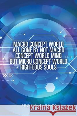 Macro Concept World All Gone by Not Macro Concept World Mind but Micro Concept World Righteous Souls Seongju Choi 9781543754520 Partridge Publishing Singapore