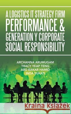 A Logistics It Strategy Firm Performance & Generation Y Corporate Social Responsibility Archanna Arumugam, Tracy Yeap Teng, Abu Bakar Hamid 9781543758894