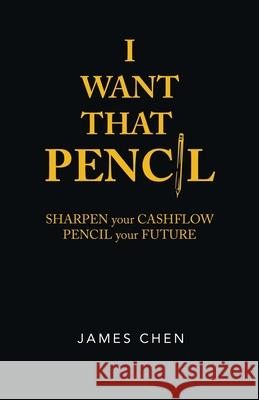 I Want That Pencil: Sharpen Your Cashflow, Pencil Your Future. James Chen 9781543759723