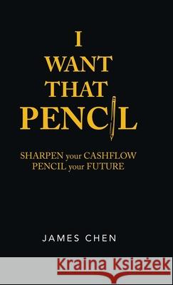 I Want That Pencil: Sharpen Your Cashflow, Pencil Your Future. James Chen 9781543759747