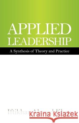 Applied Leadership: A Synthesis of Theory and Practice Iftikhar Ahmed Khan 9781543761580