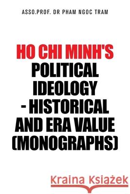 Ho Chi Minh's Political Ideology - Historical and Era Value (Monographs) Dr Asso Prof Pham Ngoc Tram 9781543761696