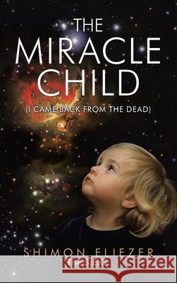 The Miracle Child: (I Came Back from the Dead) Shimon Eliezer the S E G 9781543763522 Partridge Publishing Singapore