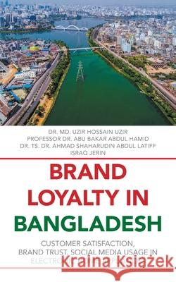 Brand Loyalty in Bangladesh: Customer Satisfaction, Brand Trust, Social Media Usage in Electronic Home Appliances MD Uzir Hossain Uzir Profession Abu Bakar Abdul Hamid Ts Ahmad Shaharudin Latiff 9781543764772