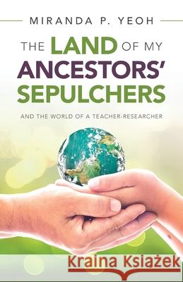 The Land of My Ancestors' Sepulchers: And the World of a Teacher-Researcher Miranda P. Yeoh 9781543765281 Partridge Publishing Singapore