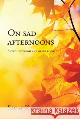 On Sad Afternoons: A Pool of Orange and Other Poems Sadaf Khan 9781543765892 Partridge Publishing Singapore