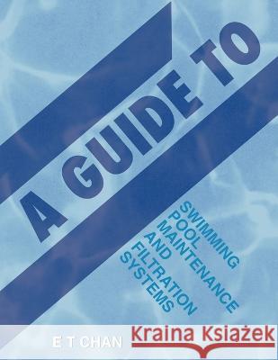 A Guide to Swimming Pool Maintenance and Filtration Systems: An Instructional Know-How on Everything You Need to Know E T Chan   9781543770520 Partridge Publishing Singapore