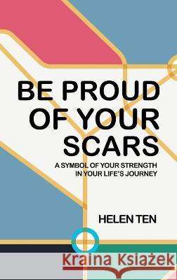 Be Proud of Your Scars: A Symbol of Your Strength in Your Life\'s Journey Helen Ten 9781543771794