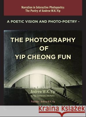 A Poetic Vision and Photo-Poetry - The Photography of Yip Cheong Fun: The Poetry of Andrew W.K. Yip Andrew W. K. Yip 9781543785319 Partridge Publishing Singapore
