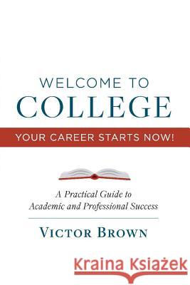 Welcome to College Your Career Starts Now!: A Practical Guide to Academic and Professional Successvolume 1 Brown, Victor 9781543960365