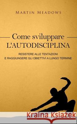 Come sviluppare l'autodisciplina: Resistere alle tentazioni e raggiungere gli obiettivi a lungo termine Meadows, Martin 9781544000114