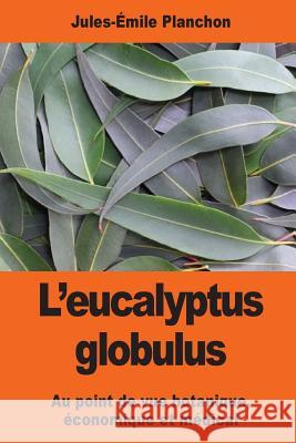 L'eucalyptus globulus: Au point de vue botanique, économique et médical Planchon, Jules-Emile 9781544004860