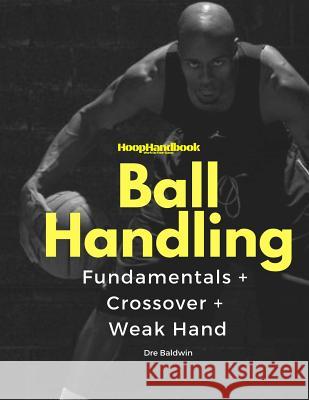 HoopHandbook: Simple To Advanced Ball Handling: Dribbling, Crossover & Weak Hand Baldwin, Dre 9781544007861