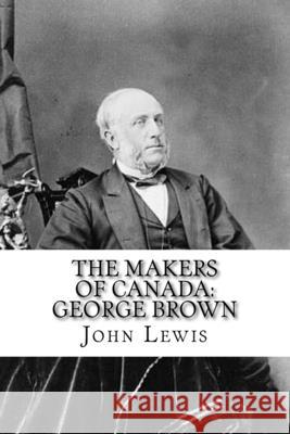 The Makers of Canada: George Brown: Classic Literature John Lewis 9781544009414