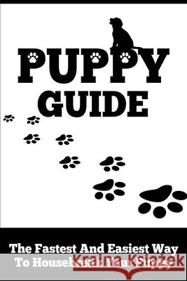 Puppy Guide: The Fastest and Easiest Way to Housebreak Your Puppy Victor Jones 9781544009773 Createspace Independent Publishing Platform