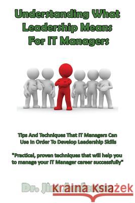 Understanding What Leadership Means For IT Managers: Tips And Techniques That IT Managers Can Use In Order To Develop Leadership Skills Anderson, Jim 9781544010557 Createspace Independent Publishing Platform