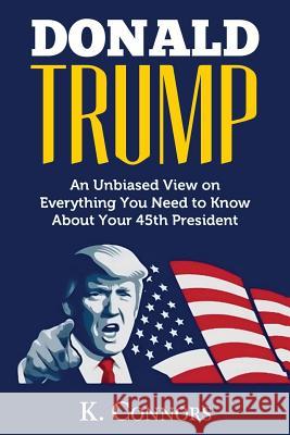 Donald Trump: An Unbiased View on Everything You Need to Know About Your 45th President Connors, K. 9781544010885 Createspace Independent Publishing Platform