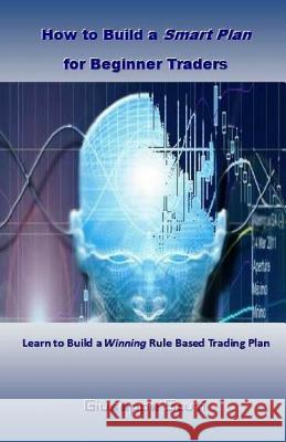 How to Build a Smart Plan for Beginner Traders: Learn to Build a Winning Rule Based Trading Plan Giuseppe Scuti 9781544023458 Createspace Independent Publishing Platform