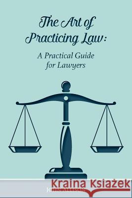 The Art of Practicing Law: A Practical Guide for Lawyers John Allison 9781544028699 Createspace Independent Publishing Platform