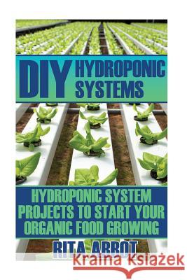 DIY Hydroponic Systems: Hydroponic System Projects To Start Your Organic Food Growing: (Gardening Vegetables, Gardening Books, Gardening Year Abbot, Rita 9781544029528 Createspace Independent Publishing Platform