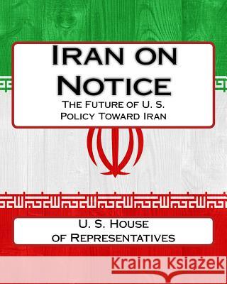 Iran on Notice: The Future of U. S. Policy Toward Iran U. S. House O 9781544030012 Createspace Independent Publishing Platform