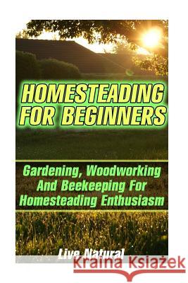 Homesteading For Beginners: Gardening, Woodworking And Beekeeping For Homesteading Enthusiasm Natural, Live 9781544030128 Createspace Independent Publishing Platform