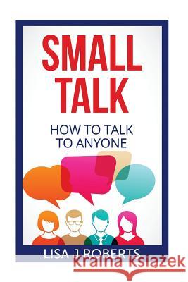 Small Talk: How to Talk to Anyone Lisa J. Roberts 9781544031316