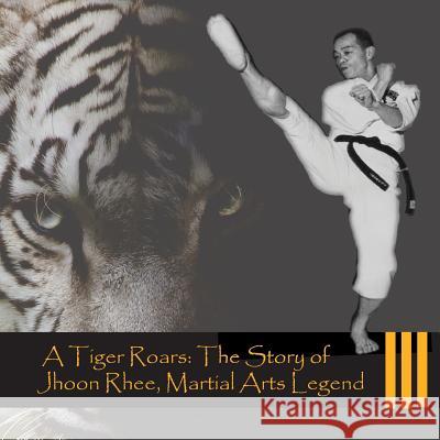 A Tiger Roars: The Story of Jhoon Rhee, Martial Arts Legend Francis Pineda Barry Shackelford Chun Rhee 9781544031439