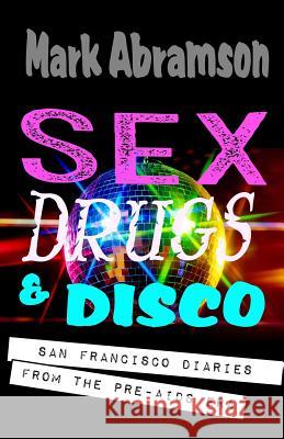 Sex, Drugs & Disco: San Francisco Diaries from the Pre-AIDS Era Mark Abramson 9781544034430 Createspace Independent Publishing Platform