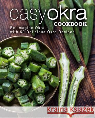 Easy Okra Cookbook: Re-Imagine Okra with 50 Delicious Okra Recipes Booksumo Press 9781544037110 Createspace Independent Publishing Platform