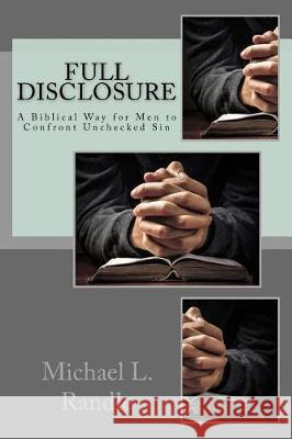 Full Disclosure: A Biblical Way of Confronting Unchecked Sin Michael L. Randle 9781544037820