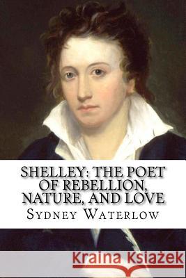 Shelley: The Poet of Rebellion, Nature, and Love Sydney Waterlow Sydney Waterlow Paula Benitez 9781544044583